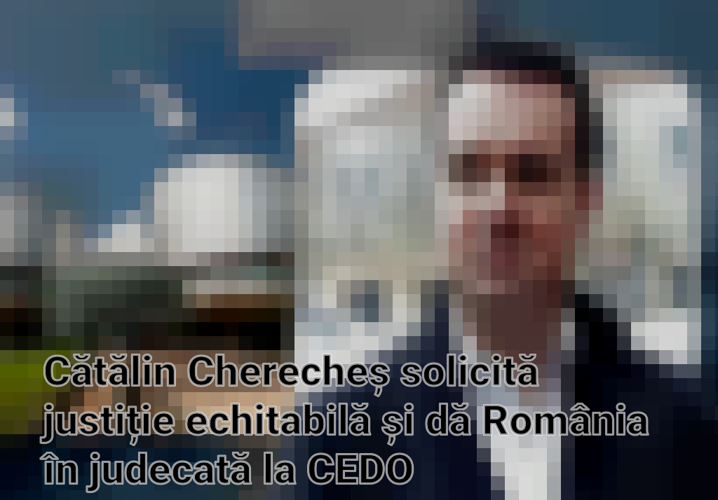 Cătălin Cherecheș solicită justiție echitabilă și dă România în judecată la CEDO