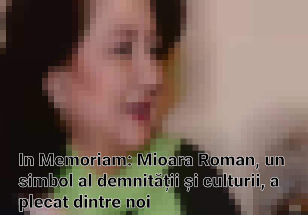 In Memoriam: Mioara Roman, un simbol al demnității și culturii, a plecat dintre noi