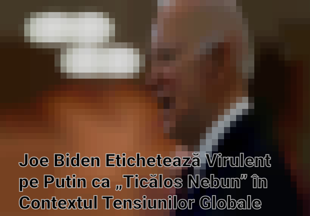 Joe Biden Etichetează Virulent pe Putin ca „Ticălos Nebun” în Contextul Tensiunilor Globale