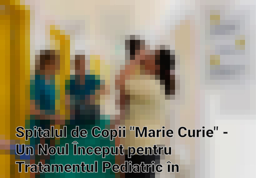 Spitalul de Copii "Marie Curie" - Un Noul Început pentru Tratamentul Pediatric în România Imagini