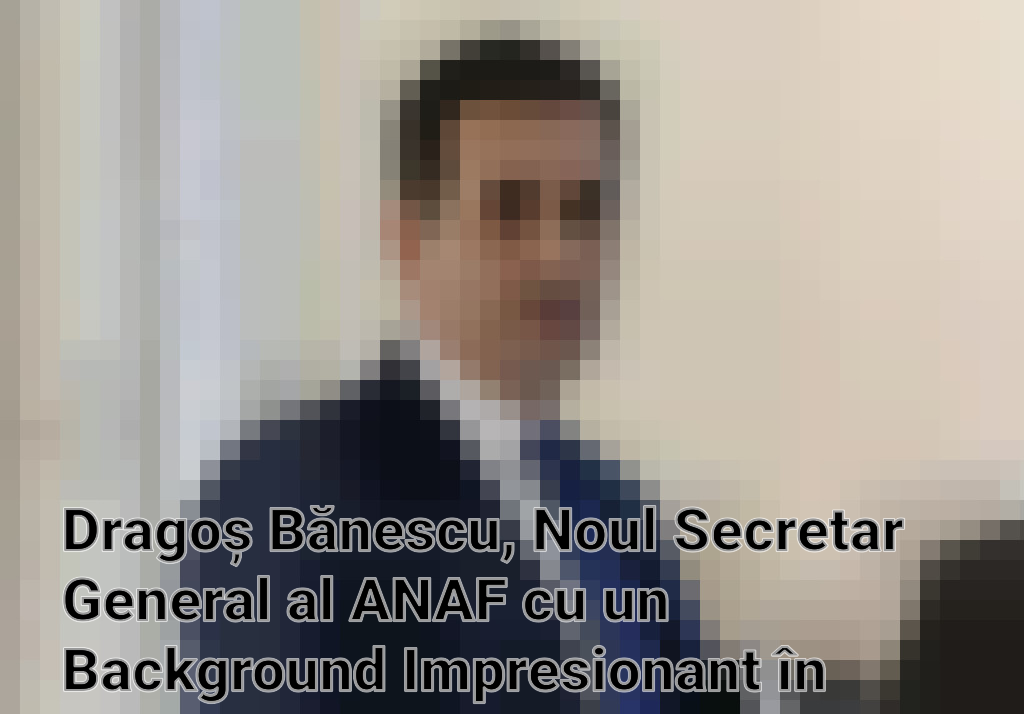 Dragoș Bănescu, Noul Secretar General al ANAF cu un Background Impresionant în Administrația Publică Imagini