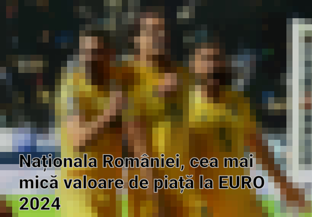 Naționala României, cea mai mică valoare de piață la EURO 2024