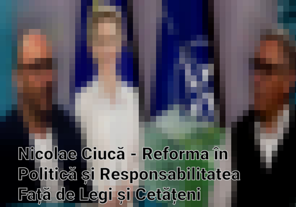 Nicolae Ciucă - Reforma în Politică și Responsabilitatea Față de Legi și Cetățeni