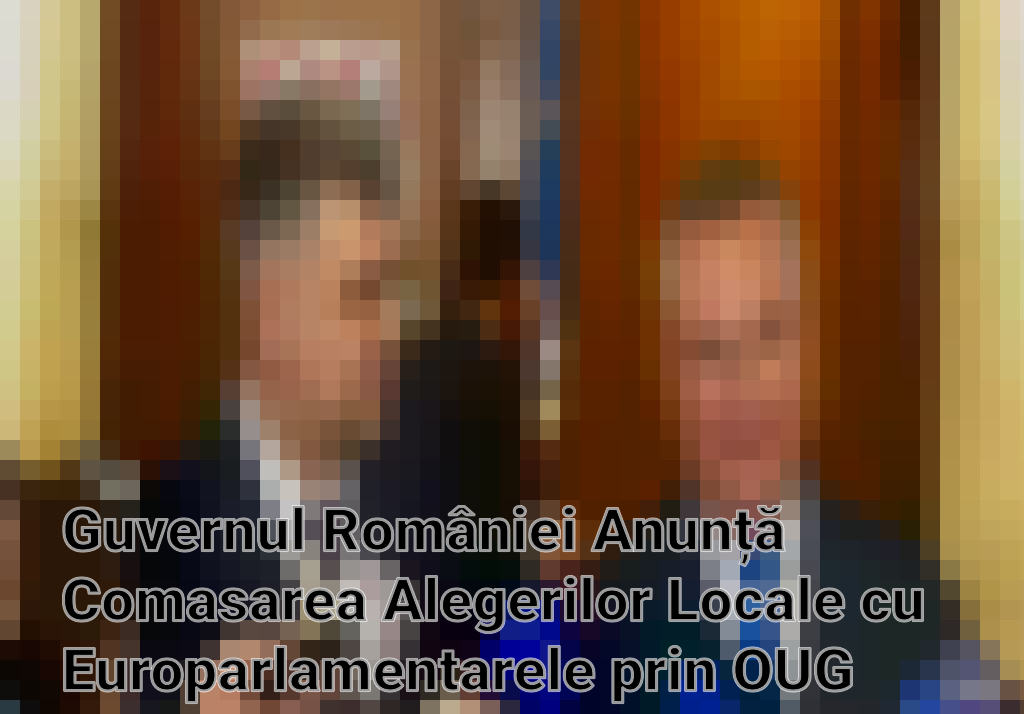 Guvernul României Anunță Comasarea Alegerilor Locale cu Europarlamentarele prin OUG