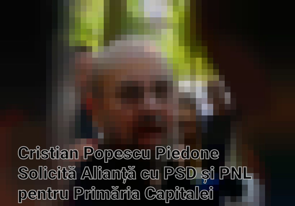 Cristian Popescu Piedone Solicită Alianță cu PSD și PNL pentru Primăria Capitalei