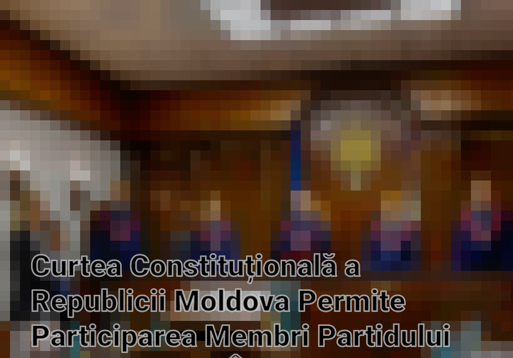 Curtea Constituțională a Republicii Moldova Permite Participarea Membri Partidului Șor la Alegeri, În Pofida Controversei Imagini