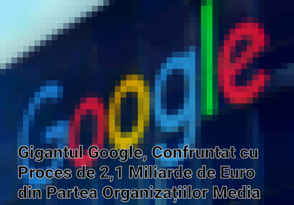 Gigantul Google, Confruntat cu Proces de 2,1 Miliarde de Euro din Partea Organizațiilor Media Europene