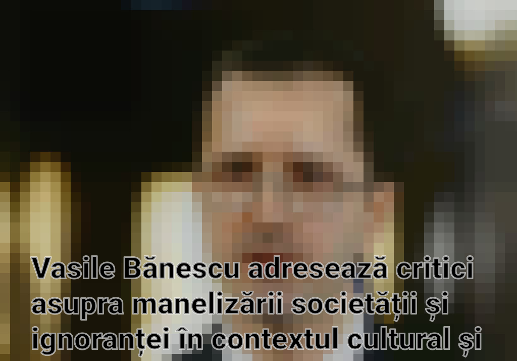 Vasile Bănescu adresează critici asupra manelizării societății și ignoranței în contextul cultural și religios