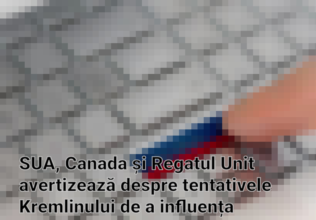 SUA, Canada și Regatul Unit avertizează despre tentativele Kremlinului de a influența alegerile din Republica Moldova