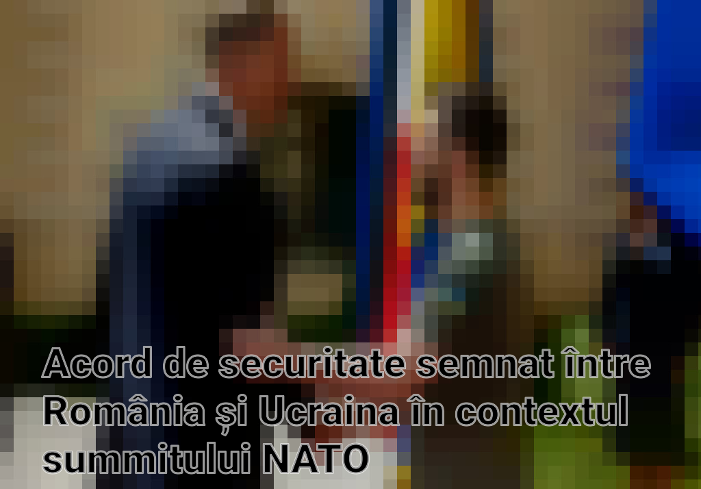 Acord de securitate semnat între România și Ucraina în contextul summitului NATO