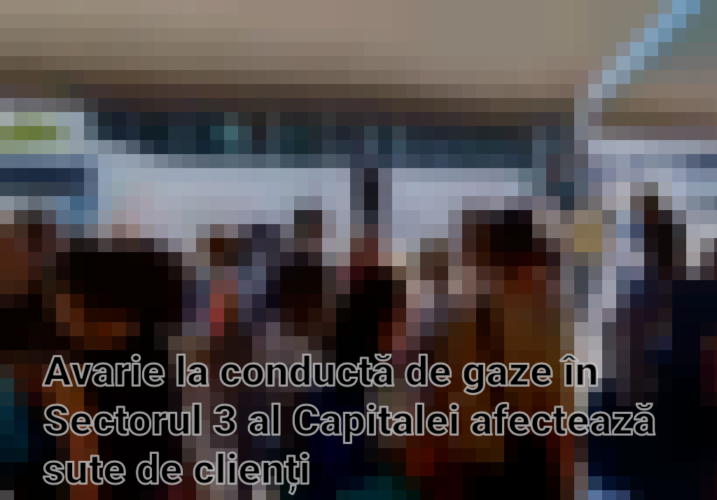 Avarie la conductă de gaze în Sectorul 3 al Capitalei afectează sute de clienți