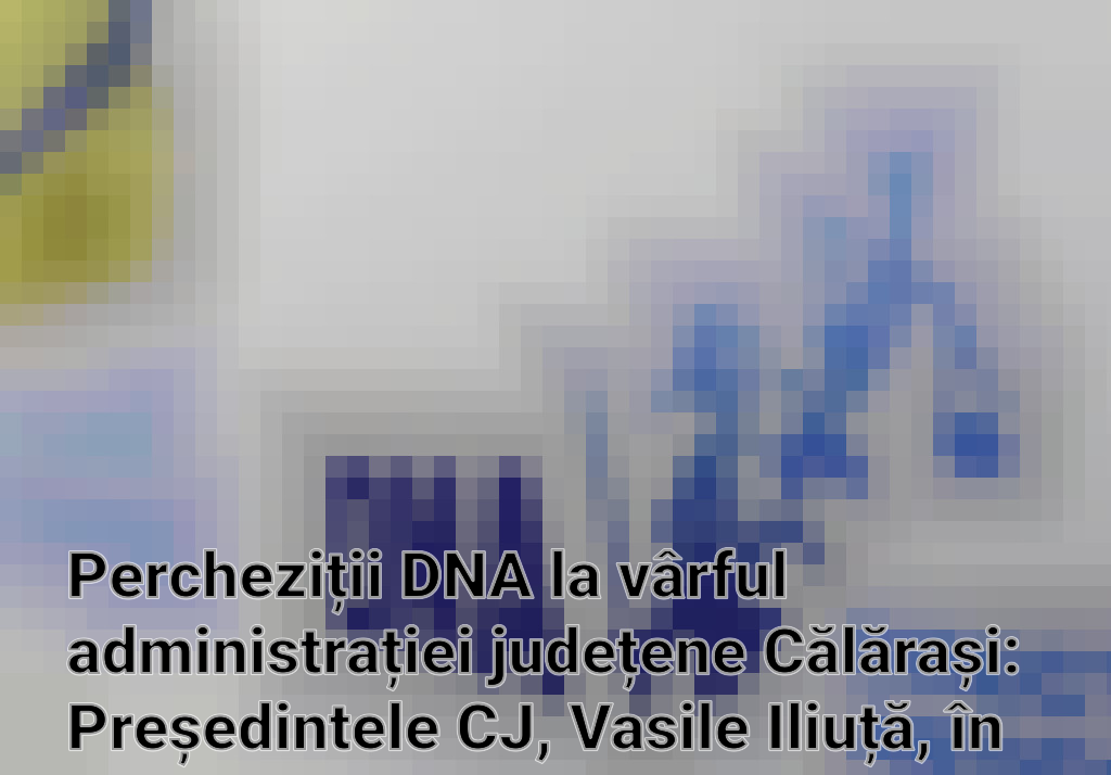 Percheziții DNA la vârful administrației județene Călărași: Președintele CJ, Vasile Iliuță, în centrul anchetei