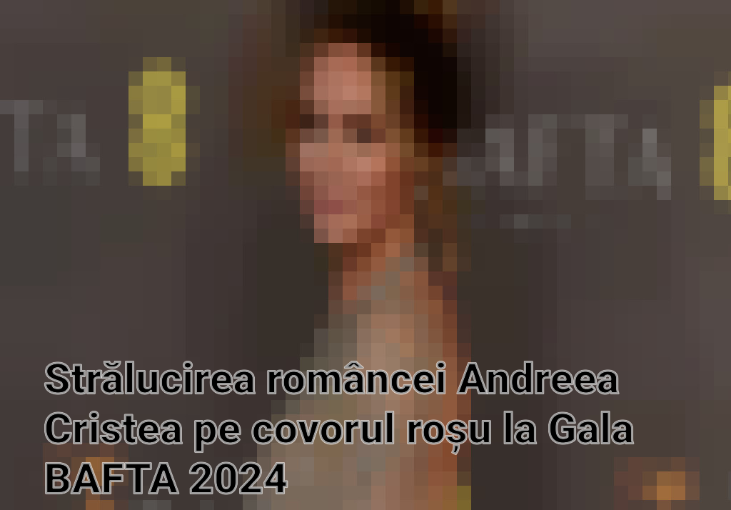 Strălucirea româncei Andreea Cristea pe covorul roșu la Gala BAFTA 2024