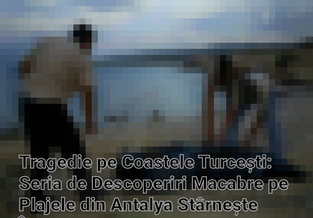 Tragedie pe Coastele Turcești: Seria de Descoperiri Macabre pe Plajele din Antalya Stârnește Îngrijorare Imagini