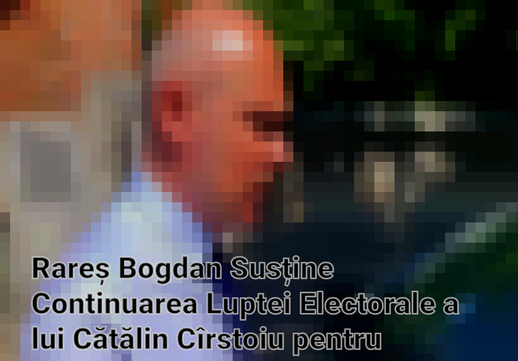 Rareș Bogdan Susține Continuarea Luptei Electorale a lui Cătălin Cîrstoiu pentru Primăria Capitalei