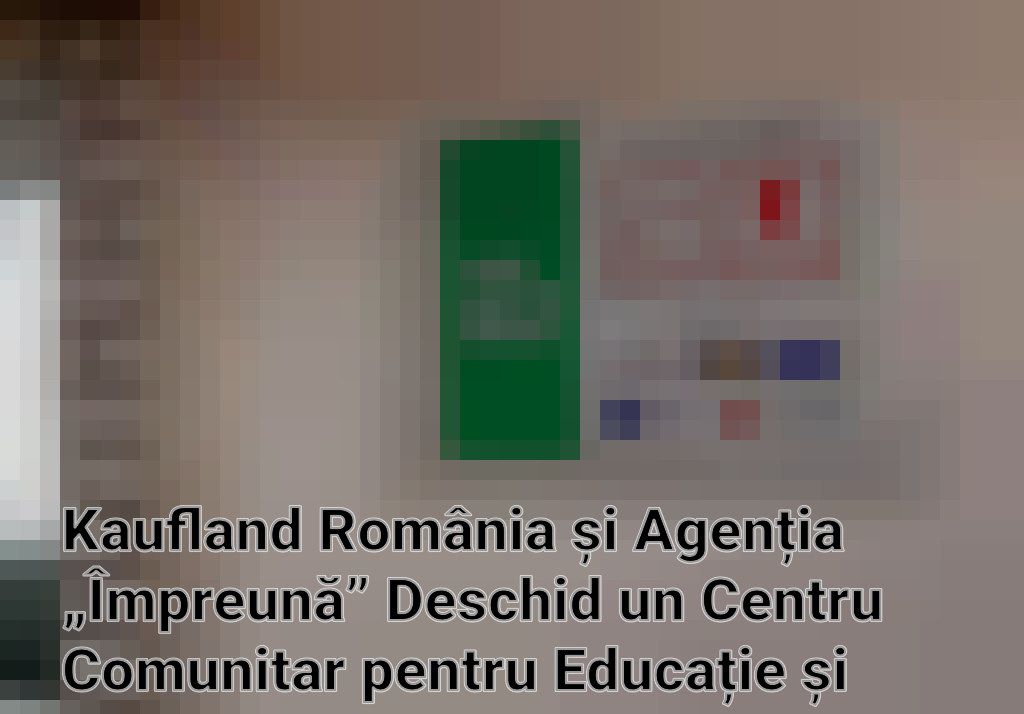 Kaufland România și Agenția „Împreună” Deschid un Centru Comunitar pentru Educație și Diversitate