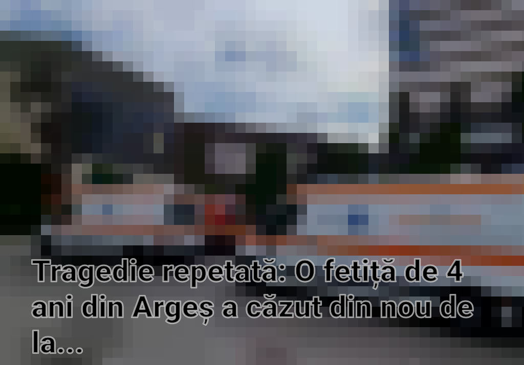 Tragedie repetată: O fetiță de 4 ani din Argeș a căzut din nou de la etaj, fiind în comă la spital Imagini