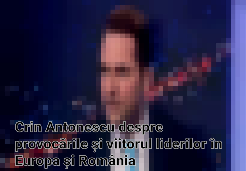 Crin Antonescu despre provocările și viitorul liderilor în Europa și România