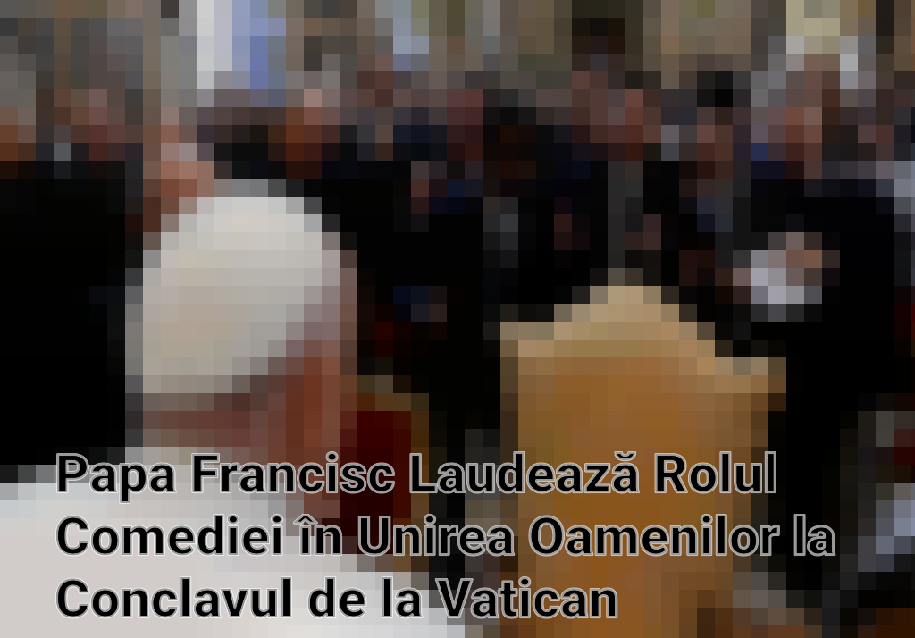 Papa Francisc Laudează Rolul Comediei în Unirea Oamenilor la Conclavul de la Vatican