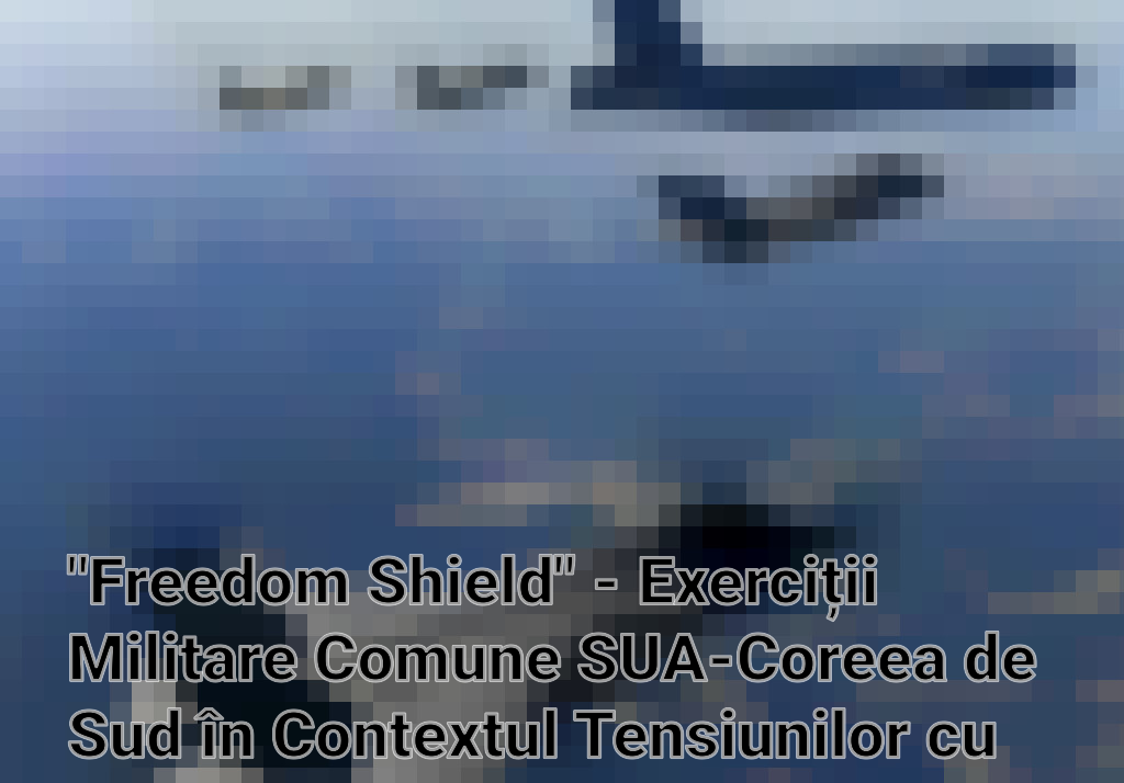 "Freedom Shield" - Exerciții Militare Comune SUA-Coreea de Sud în Contextul Tensiunilor cu Coreea de Nord Imagini