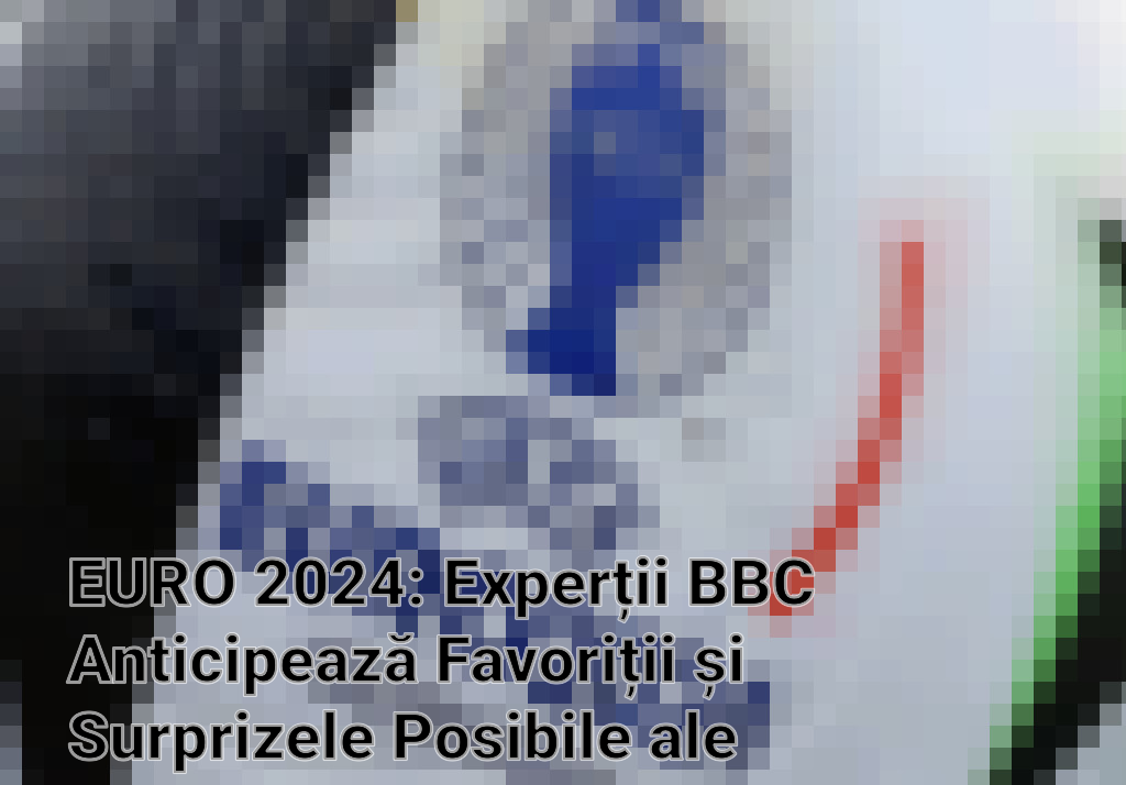 EURO 2024: Experții BBC Anticipează Favoriții și Surprizele Posibile ale Campionatului European Imagini