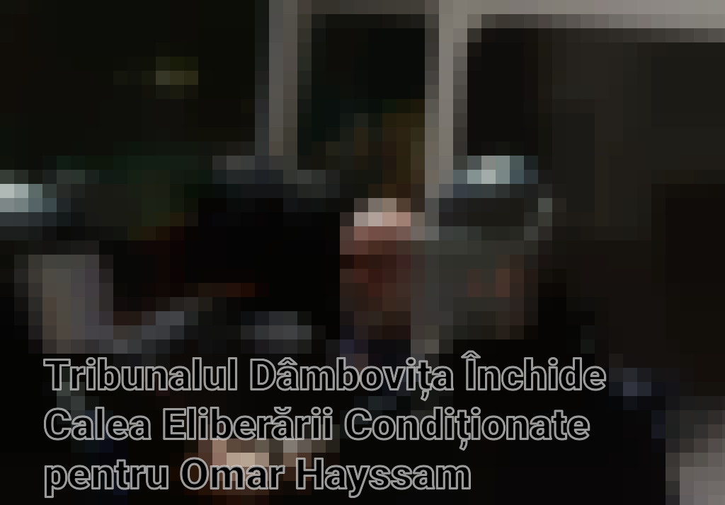 Tribunalul Dâmbovița Închide Calea Eliberării Condiționate pentru Omar Hayssam