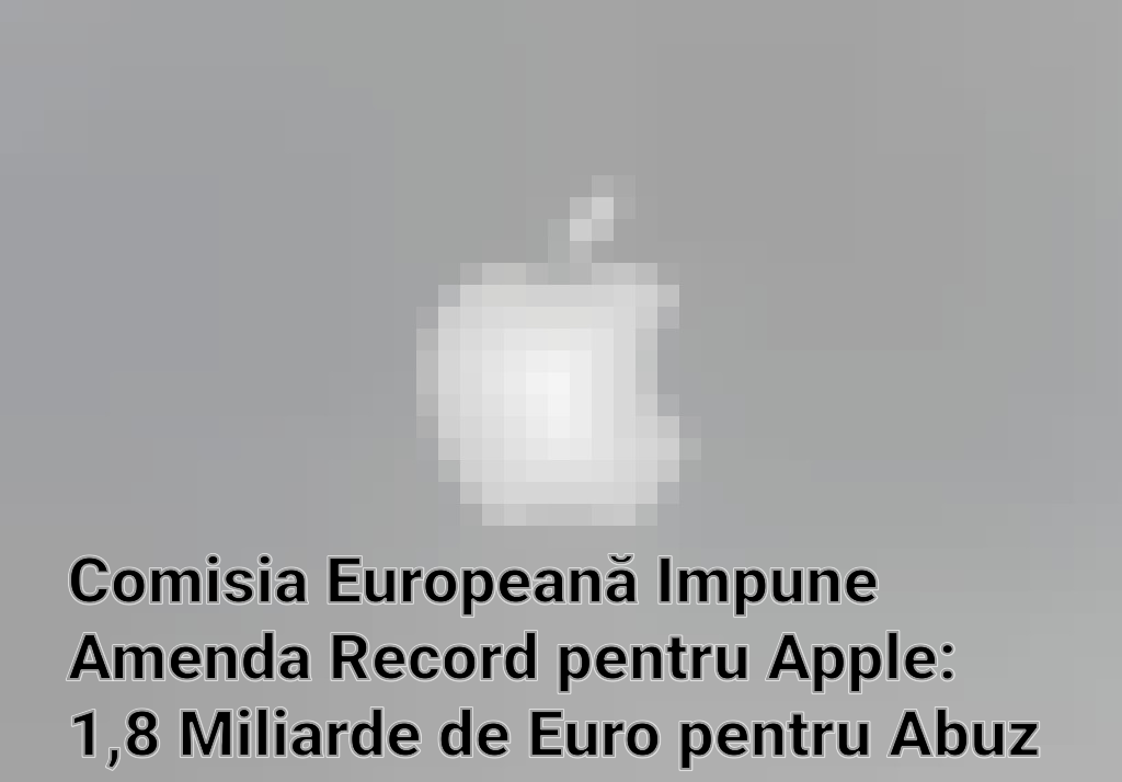 Comisia Europeană Impune Amenda Record pentru Apple: 1,8 Miliarde de Euro pentru Abuz de Poziție Dominantă