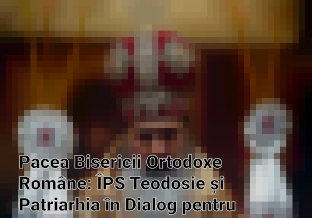 Pacea Bisericii Ortodoxe Române: ÎPS Teodosie și Patriarhia în Dialog pentru Mitropolia Tomisului Imagini