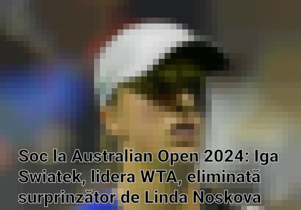Soc la Australian Open 2024: Iga Swiatek, lidera WTA, eliminată surprinzător de Linda Noskova