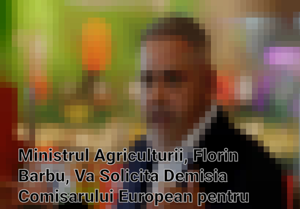 Ministrul Agriculturii, Florin Barbu, Va Solicita Demisia Comisarului European pentru Agricultură în Semn de Protest