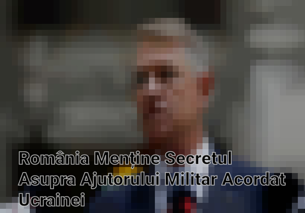 România Menține Secretul Asupra Ajutorului Militar Acordat Ucrainei