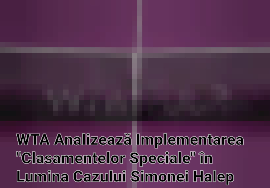 WTA Analizează Implementarea "Clasamentelor Speciale" în Lumina Cazului Simonei Halep