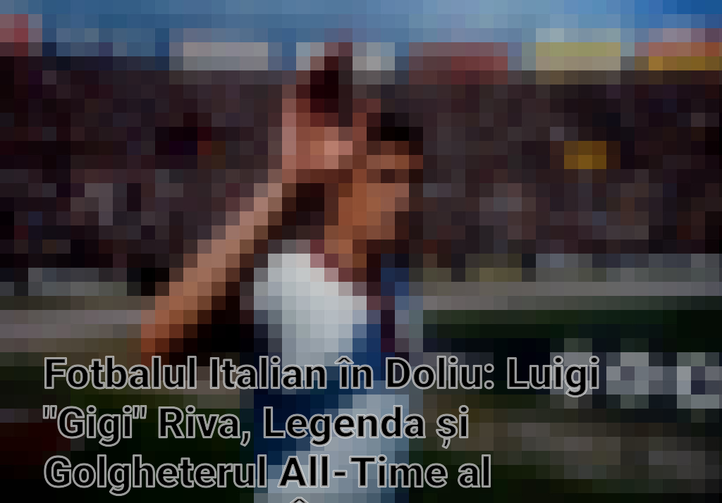 Fotbalul Italian în Doliu: Luigi "Gigi" Riva, Legenda și Golgheterul All-Time al Naționalei, a Încetat din Viață