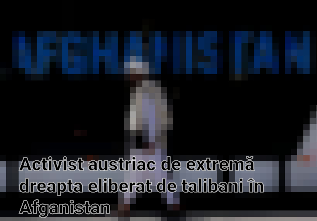 Activist austriac de extremă dreapta eliberat de talibani în Afganistan