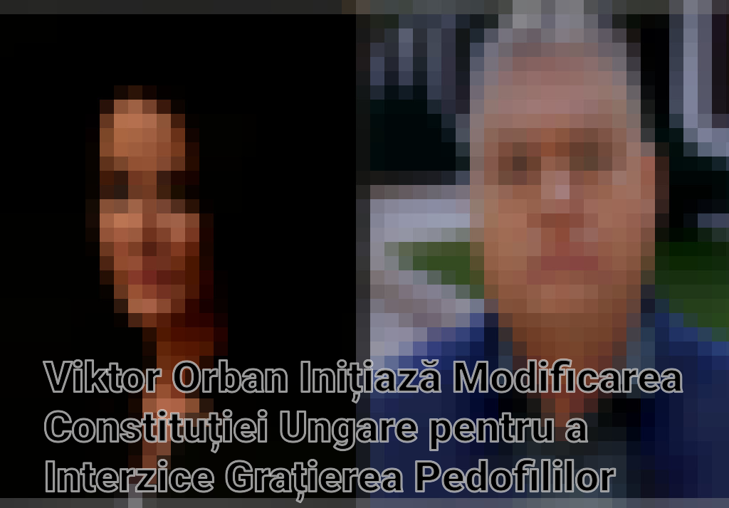 Viktor Orban Inițiază Modificarea Constituției Ungare pentru a Interzice Grațierea Pedofililor