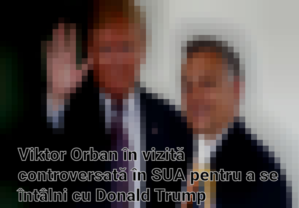 Viktor Orban în vizită controversată în SUA pentru a se întâlni cu Donald Trump Imagini