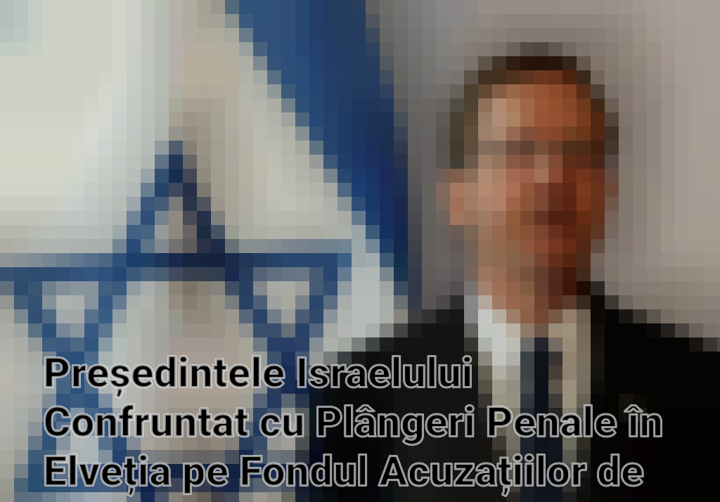 Președintele Israelului Confruntat cu Plângeri Penale în Elveția pe Fondul Acuzațiilor de Genocid