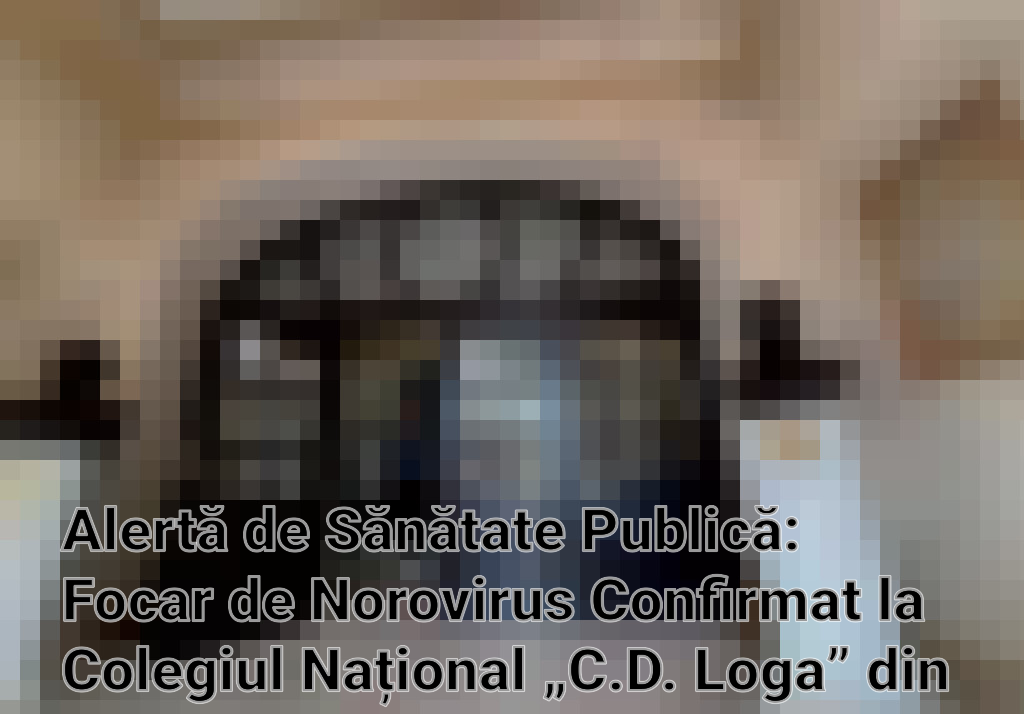 Alertă de Sănătate Publică: Focar de Norovirus Confirmat la Colegiul Național „C.D. Loga” din Timișoara Imagini