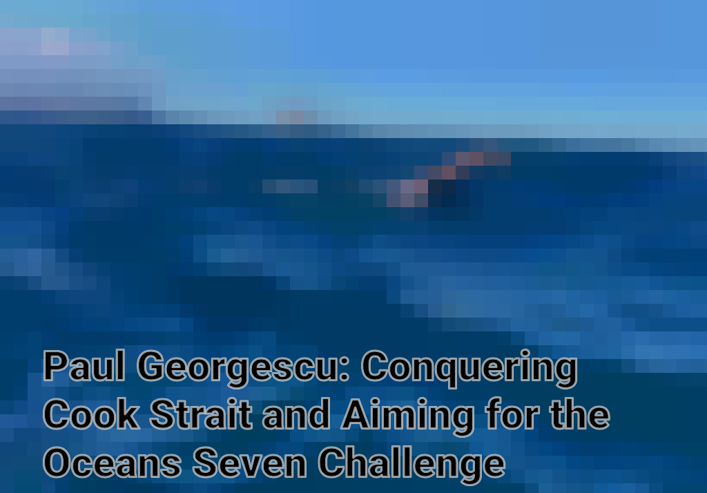 Paul Georgescu: Conquering Cook Strait and Aiming for the Oceans Seven Challenge Imagini