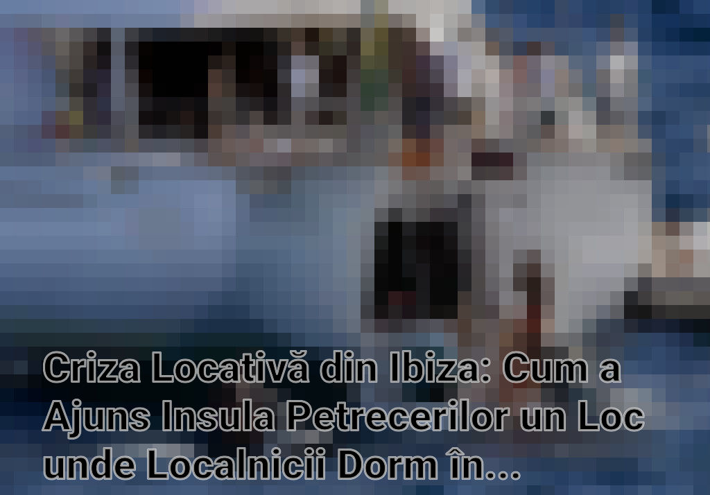 Criza Locativă din Ibiza: Cum a Ajuns Insula Petrecerilor un Loc unde Localnicii Dorm în Mașini