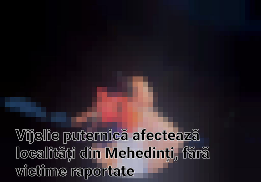 Vijelie puternică afectează localități din Mehedinți, fără victime raportate