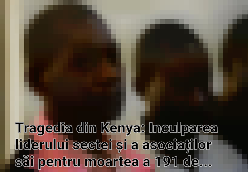 Tragedia din Kenya: Inculparea liderului sectei și a asociaților săi pentru moartea a 191 de copii Imagini