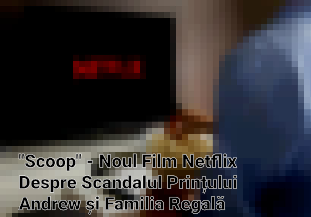 "Scoop" - Noul Film Netflix Despre Scandalul Prințului Andrew și Familia Regală Britanică