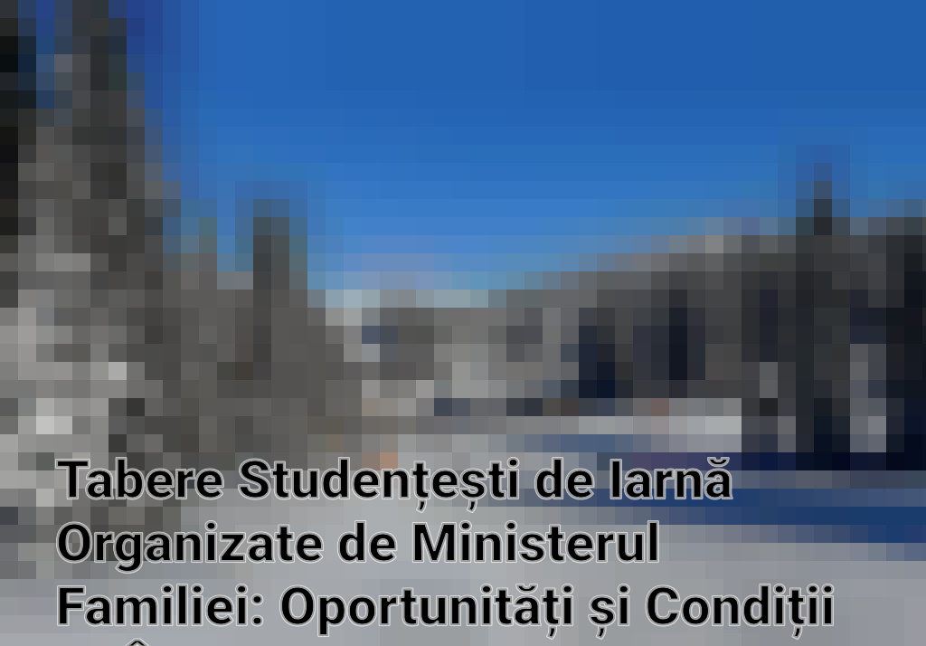 Tabere Studențești de Iarnă Organizate de Ministerul Familiei: Oportunități și Condiții de Înscriere