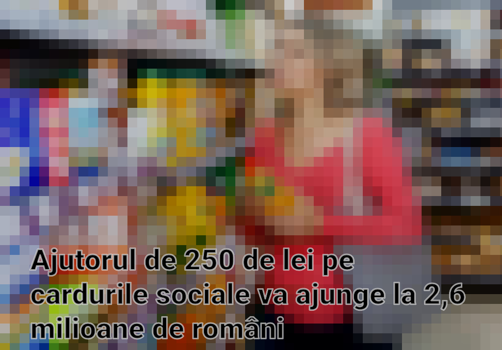 Ajutorul de 250 de lei pe cardurile sociale va ajunge la 2,6 milioane de români