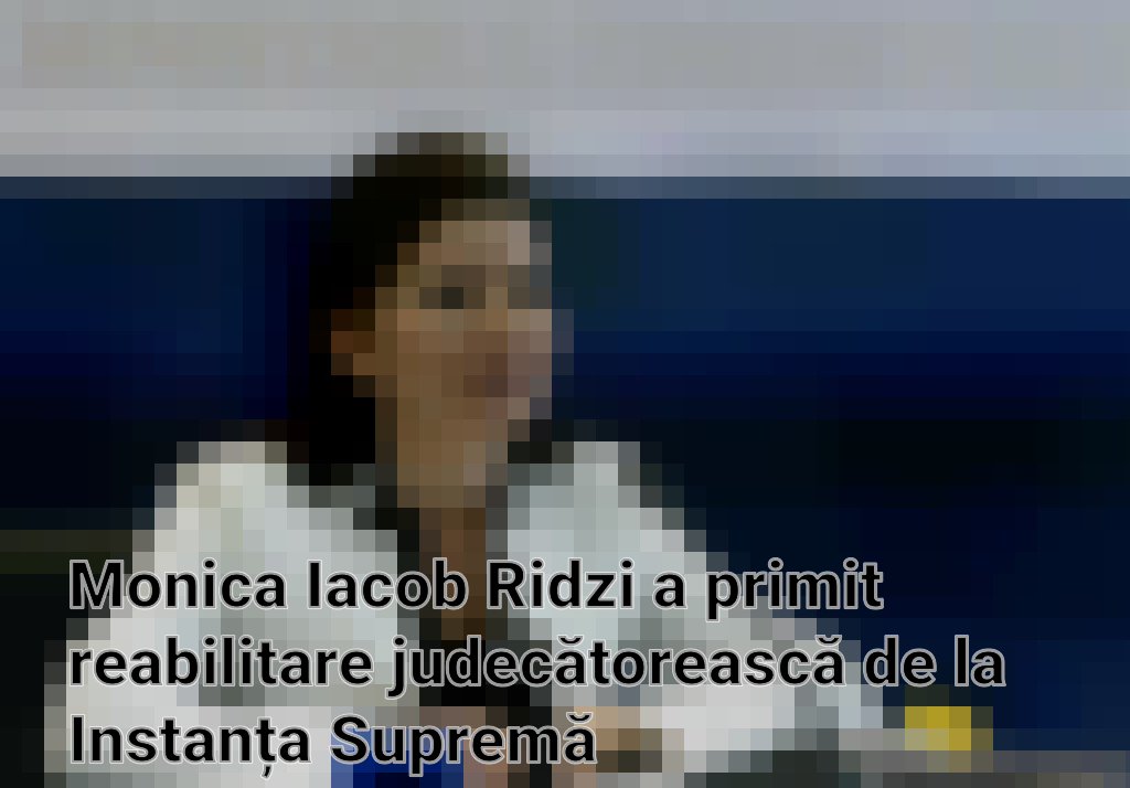 Monica Iacob Ridzi a primit reabilitare judecătorească de la Instanța Supremă