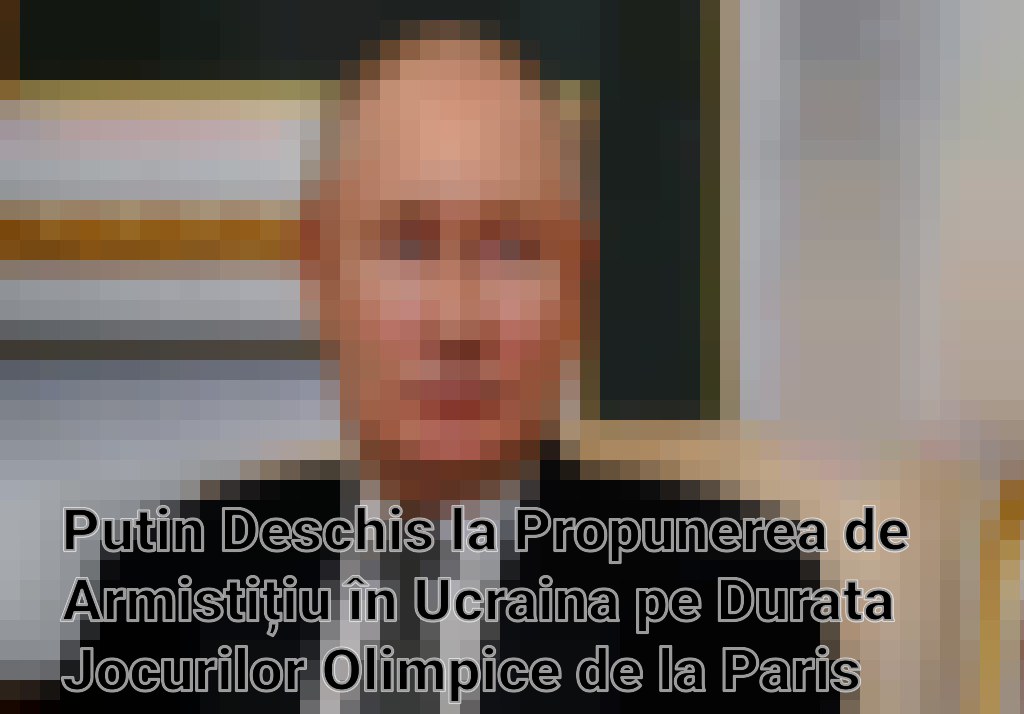 Putin Deschis la Propunerea de Armistițiu în Ucraina pe Durata Jocurilor Olimpice de la Paris