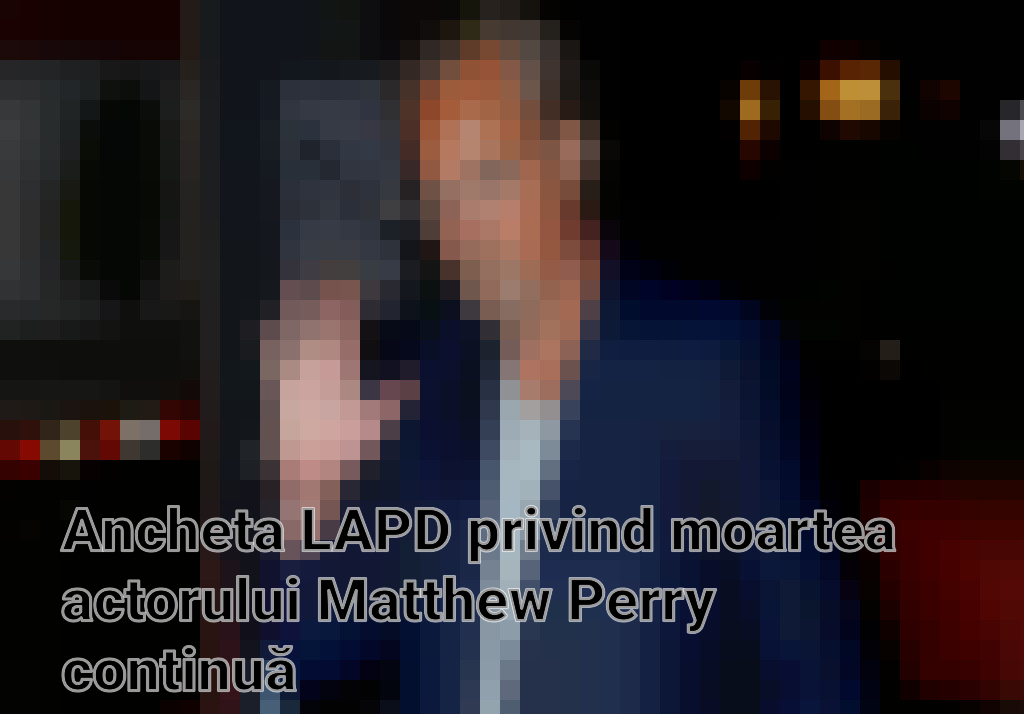 Ancheta LAPD privind moartea actorului Matthew Perry continuă Imagini