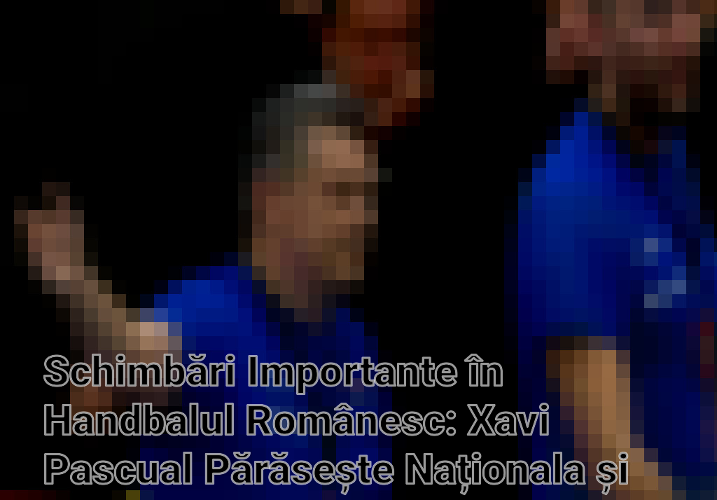 Schimbări Importante în Handbalul Românesc: Xavi Pascual Părăsește Naționala și Problemele de Finanțare ale FRH