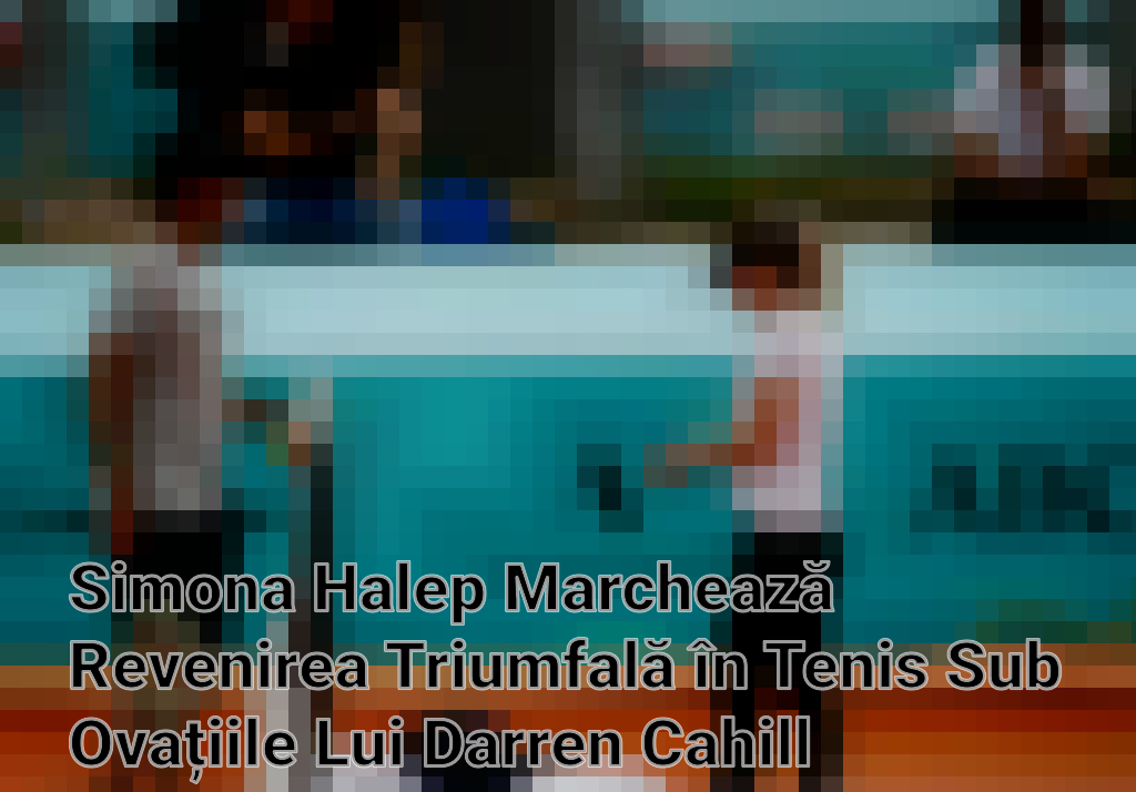 Simona Halep Marchează Revenirea Triumfală în Tenis Sub Ovațiile Lui Darren Cahill Imagini